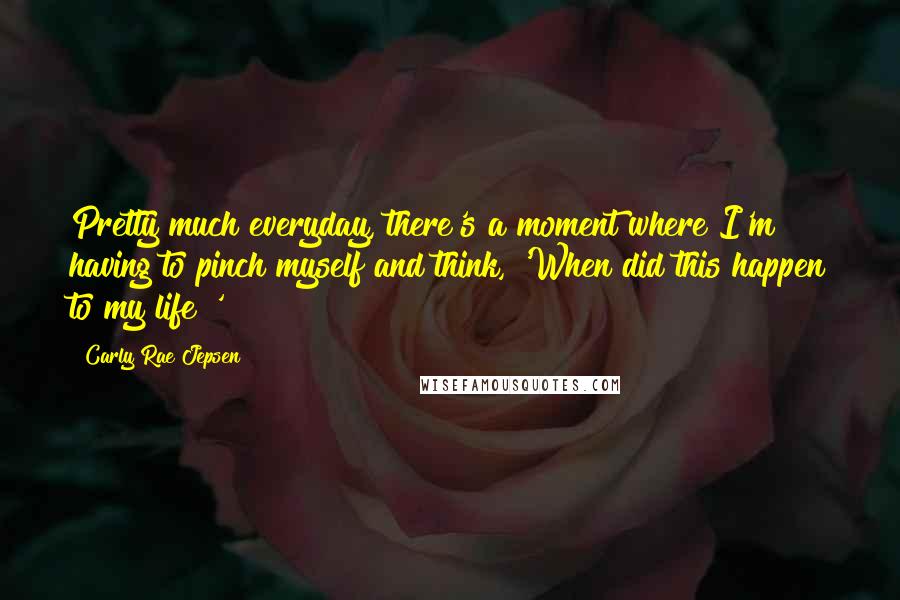 Carly Rae Jepsen Quotes: Pretty much everyday, there's a moment where I'm having to pinch myself and think, 'When did this happen to my life?'