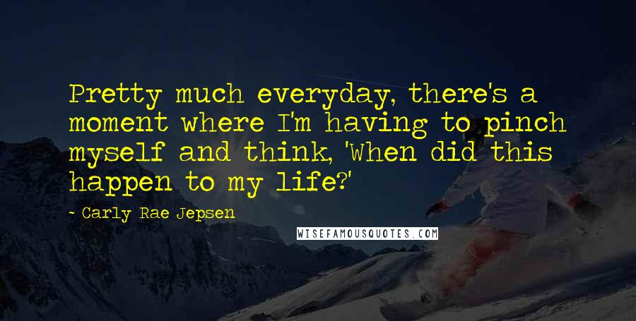 Carly Rae Jepsen Quotes: Pretty much everyday, there's a moment where I'm having to pinch myself and think, 'When did this happen to my life?'