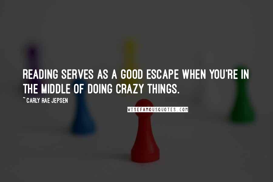 Carly Rae Jepsen Quotes: Reading serves as a good escape when you're in the middle of doing crazy things.