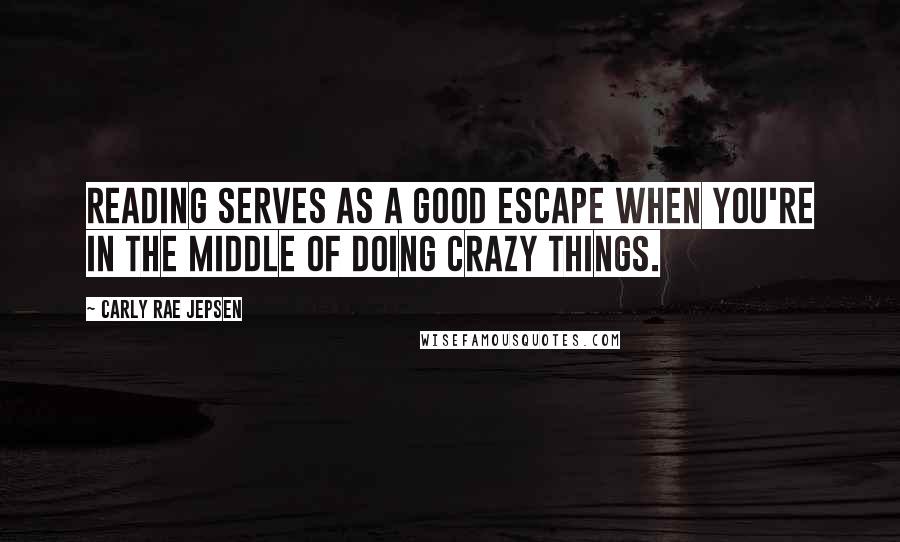 Carly Rae Jepsen Quotes: Reading serves as a good escape when you're in the middle of doing crazy things.