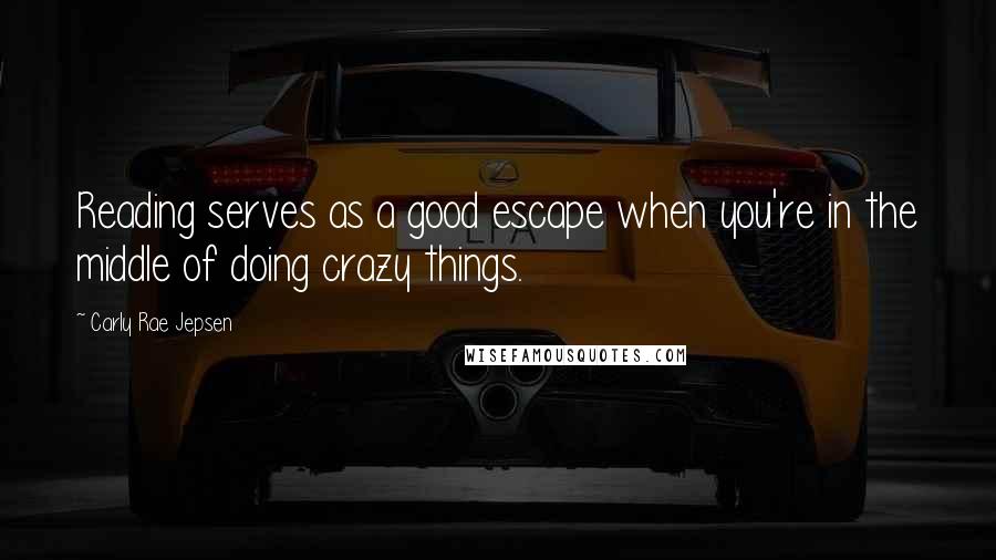 Carly Rae Jepsen Quotes: Reading serves as a good escape when you're in the middle of doing crazy things.