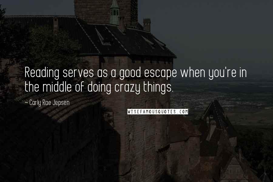 Carly Rae Jepsen Quotes: Reading serves as a good escape when you're in the middle of doing crazy things.