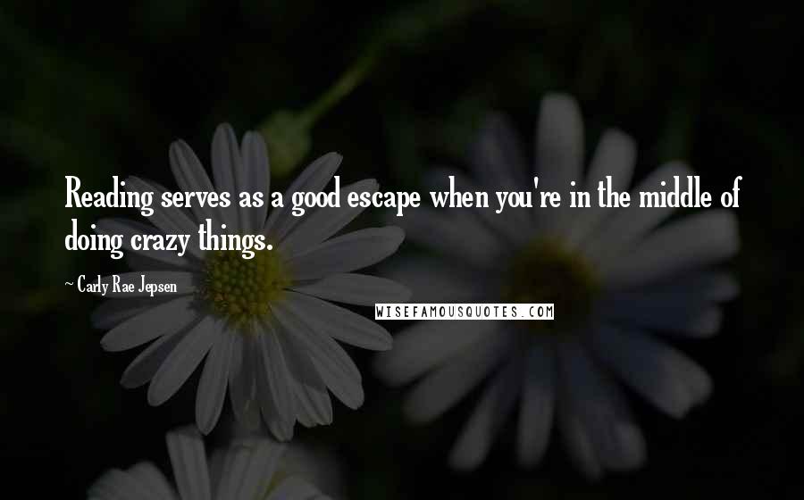 Carly Rae Jepsen Quotes: Reading serves as a good escape when you're in the middle of doing crazy things.