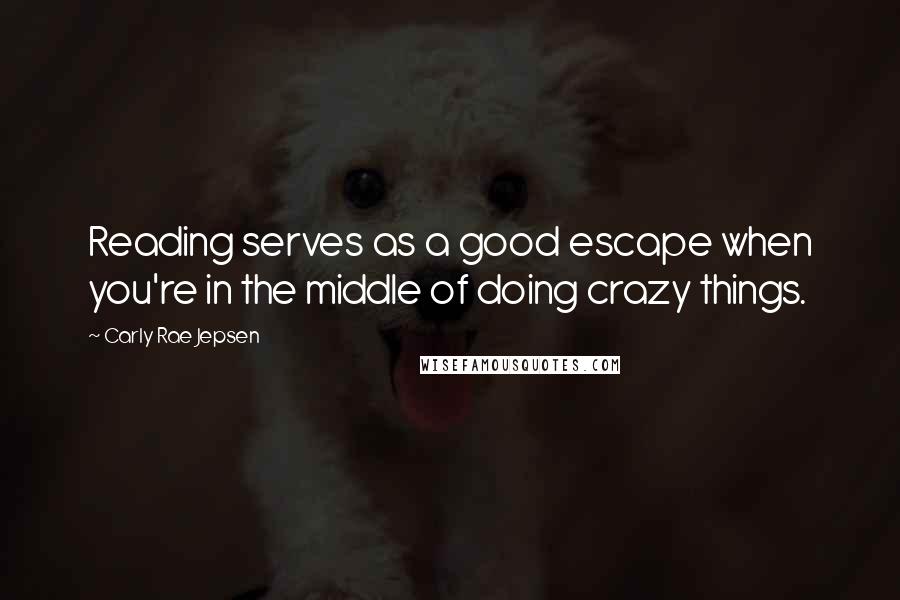 Carly Rae Jepsen Quotes: Reading serves as a good escape when you're in the middle of doing crazy things.