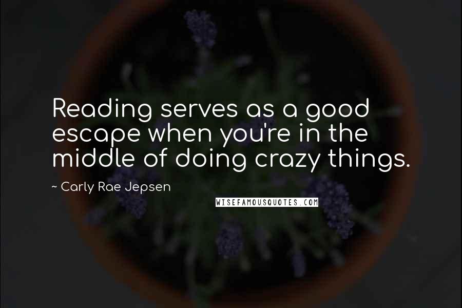 Carly Rae Jepsen Quotes: Reading serves as a good escape when you're in the middle of doing crazy things.