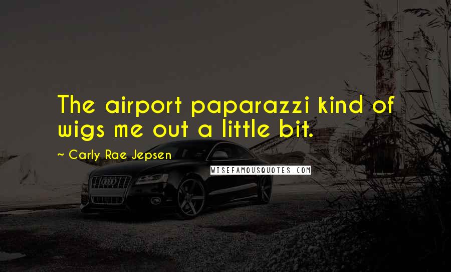 Carly Rae Jepsen Quotes: The airport paparazzi kind of wigs me out a little bit.