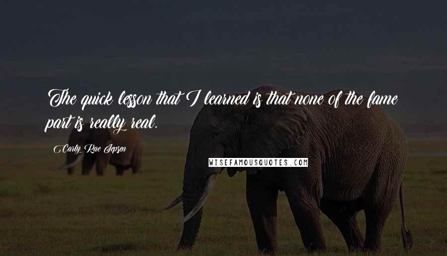 Carly Rae Jepsen Quotes: The quick lesson that I learned is that none of the fame part is really real.