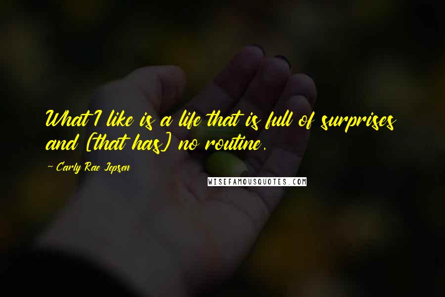 Carly Rae Jepsen Quotes: What I like is a life that is full of surprises and [that has] no routine.