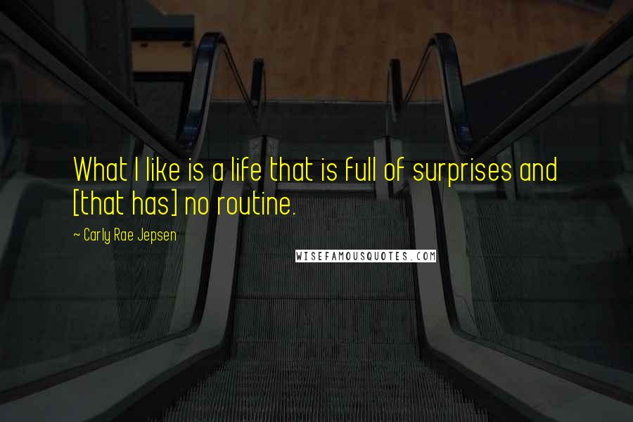 Carly Rae Jepsen Quotes: What I like is a life that is full of surprises and [that has] no routine.