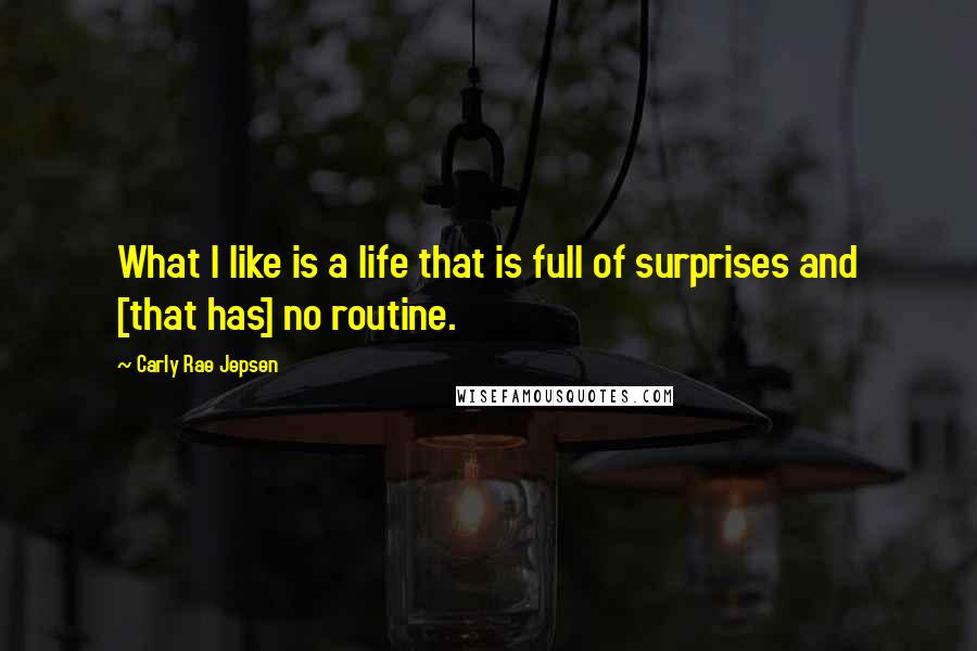 Carly Rae Jepsen Quotes: What I like is a life that is full of surprises and [that has] no routine.