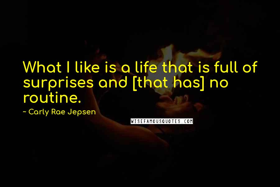 Carly Rae Jepsen Quotes: What I like is a life that is full of surprises and [that has] no routine.