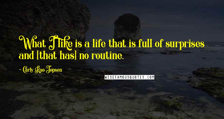 Carly Rae Jepsen Quotes: What I like is a life that is full of surprises and [that has] no routine.