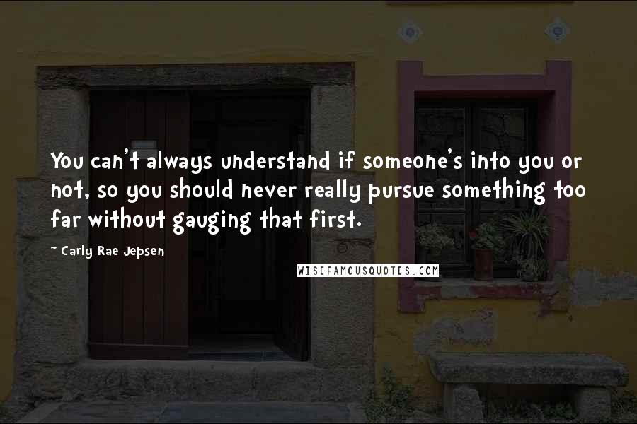 Carly Rae Jepsen Quotes: You can't always understand if someone's into you or not, so you should never really pursue something too far without gauging that first.