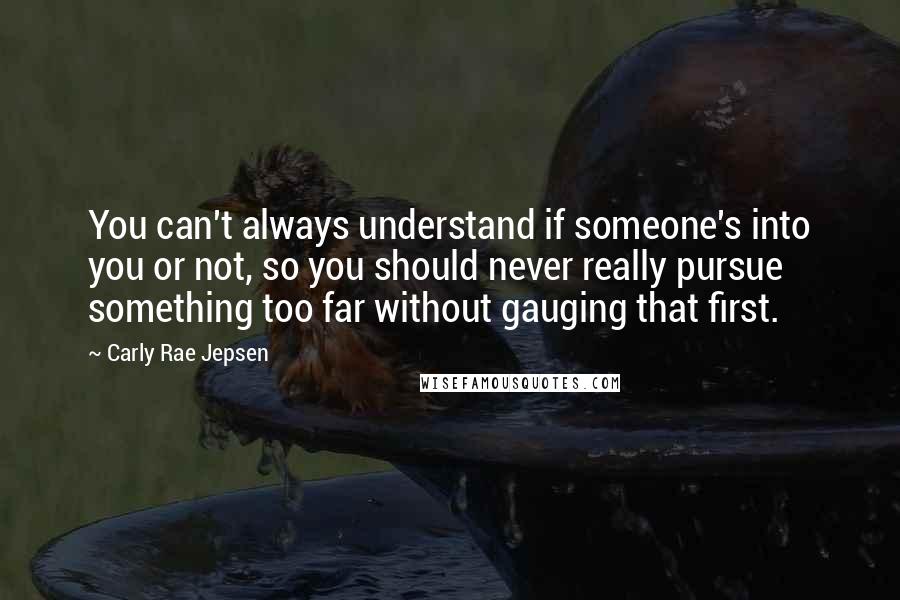 Carly Rae Jepsen Quotes: You can't always understand if someone's into you or not, so you should never really pursue something too far without gauging that first.