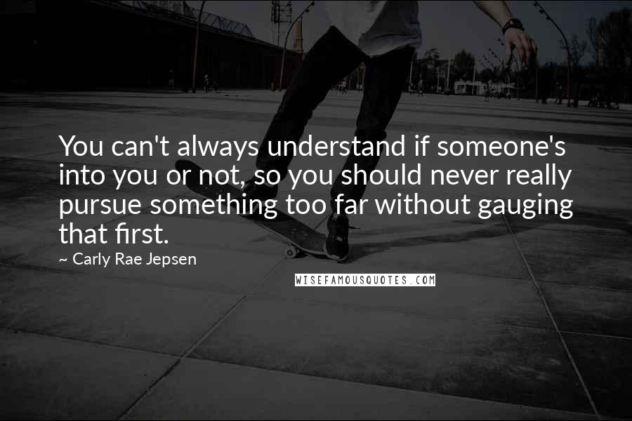 Carly Rae Jepsen Quotes: You can't always understand if someone's into you or not, so you should never really pursue something too far without gauging that first.