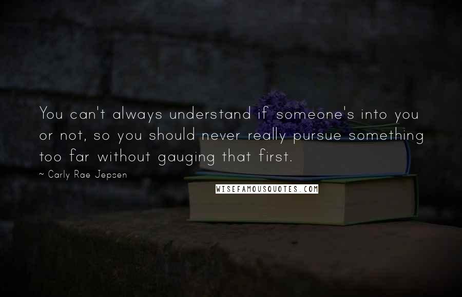 Carly Rae Jepsen Quotes: You can't always understand if someone's into you or not, so you should never really pursue something too far without gauging that first.