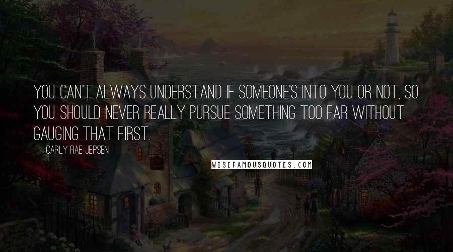 Carly Rae Jepsen Quotes: You can't always understand if someone's into you or not, so you should never really pursue something too far without gauging that first.