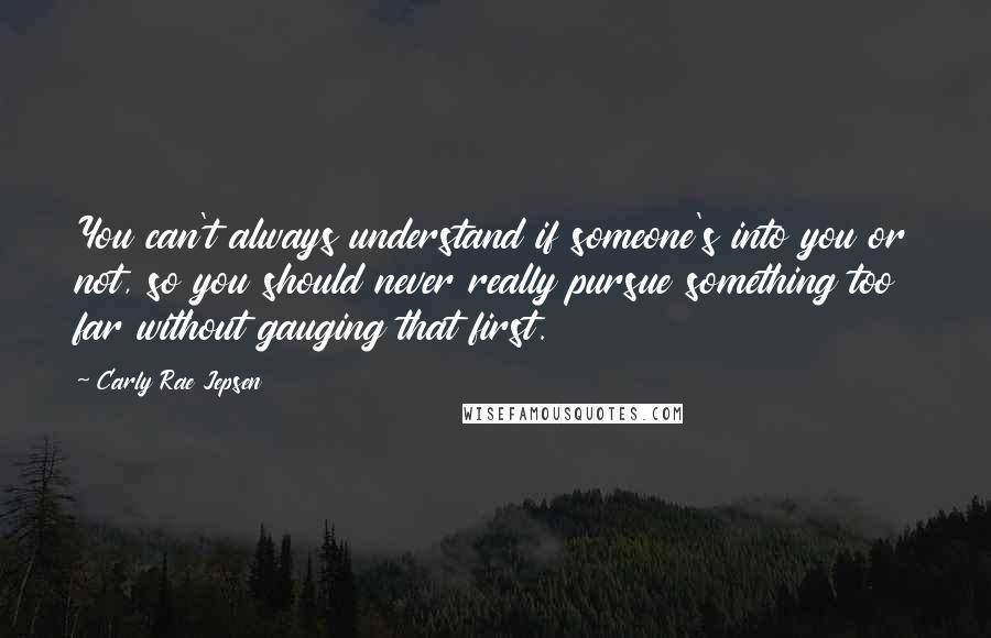 Carly Rae Jepsen Quotes: You can't always understand if someone's into you or not, so you should never really pursue something too far without gauging that first.