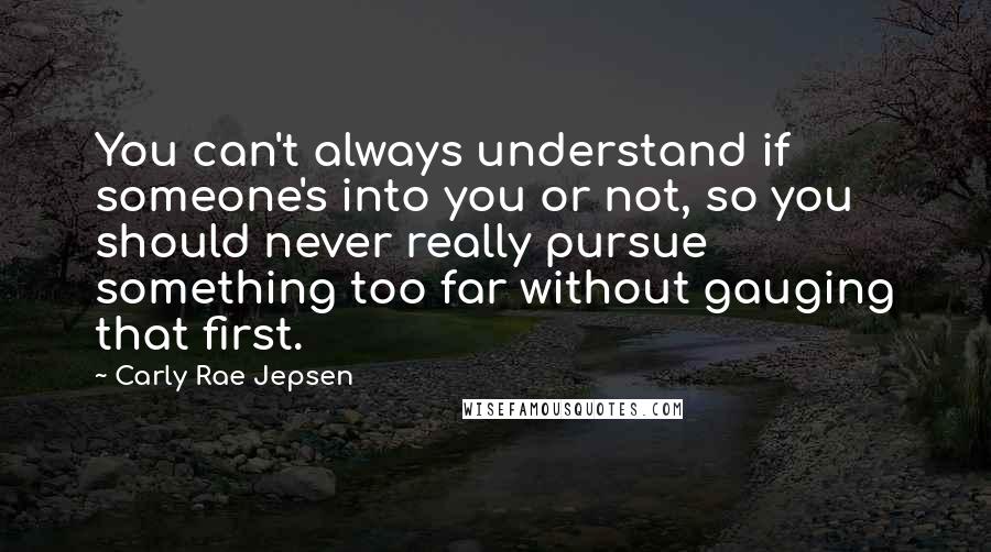 Carly Rae Jepsen Quotes: You can't always understand if someone's into you or not, so you should never really pursue something too far without gauging that first.