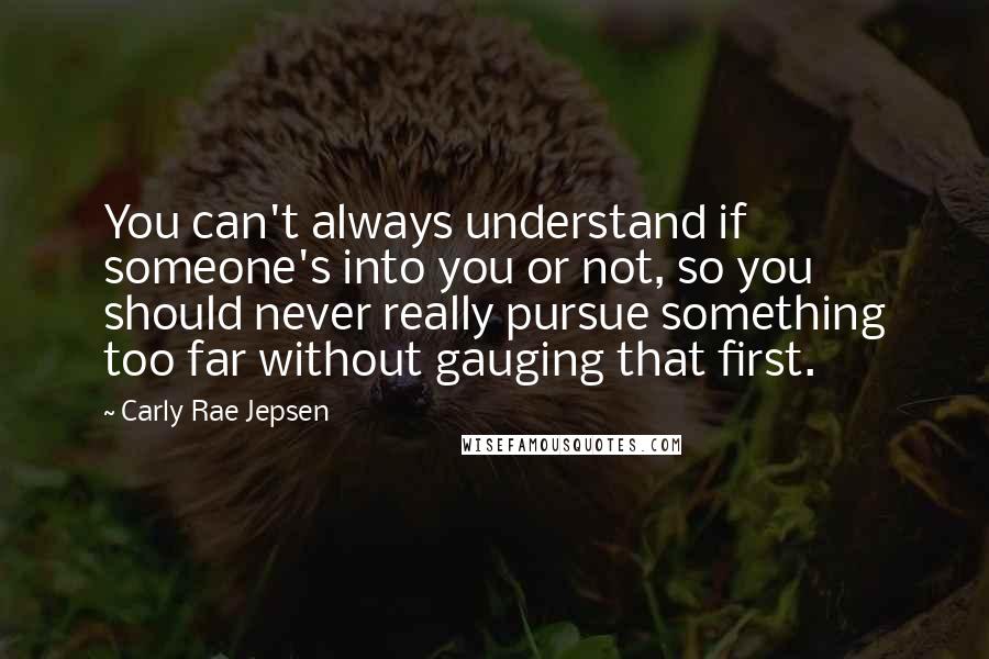Carly Rae Jepsen Quotes: You can't always understand if someone's into you or not, so you should never really pursue something too far without gauging that first.