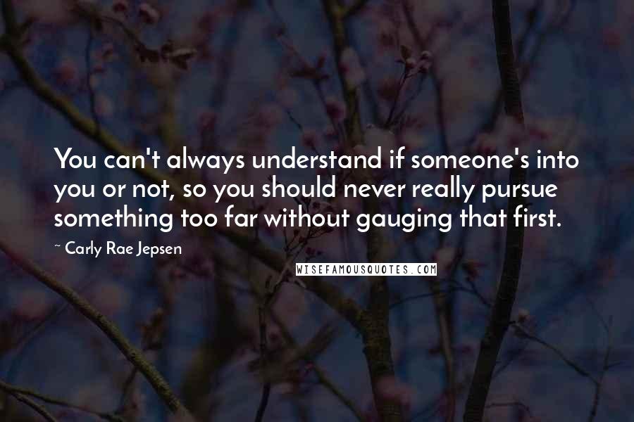 Carly Rae Jepsen Quotes: You can't always understand if someone's into you or not, so you should never really pursue something too far without gauging that first.