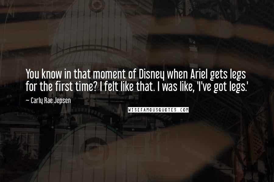 Carly Rae Jepsen Quotes: You know in that moment of Disney when Ariel gets legs for the first time? I felt like that. I was like, 'I've got legs.'