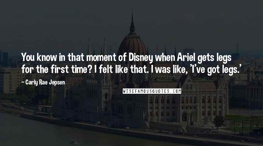 Carly Rae Jepsen Quotes: You know in that moment of Disney when Ariel gets legs for the first time? I felt like that. I was like, 'I've got legs.'