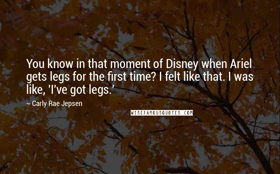 Carly Rae Jepsen Quotes: You know in that moment of Disney when Ariel gets legs for the first time? I felt like that. I was like, 'I've got legs.'