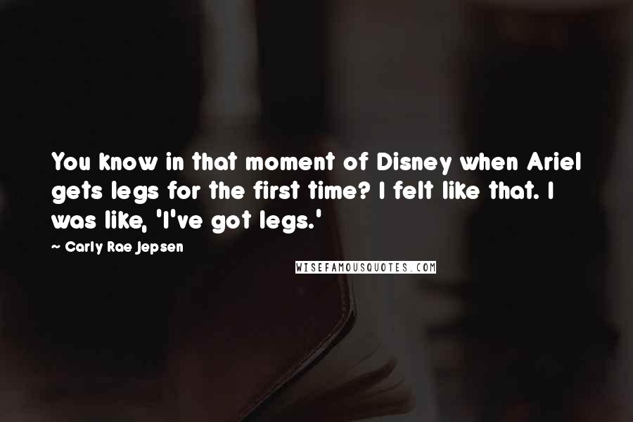 Carly Rae Jepsen Quotes: You know in that moment of Disney when Ariel gets legs for the first time? I felt like that. I was like, 'I've got legs.'