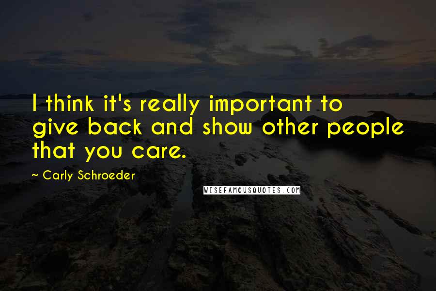 Carly Schroeder Quotes: I think it's really important to give back and show other people that you care.