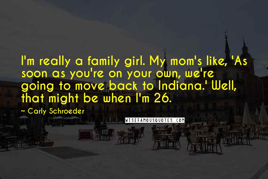 Carly Schroeder Quotes: I'm really a family girl. My mom's like, 'As soon as you're on your own, we're going to move back to Indiana.' Well, that might be when I'm 26.