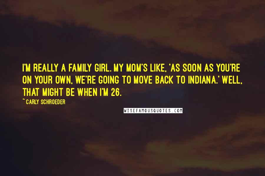 Carly Schroeder Quotes: I'm really a family girl. My mom's like, 'As soon as you're on your own, we're going to move back to Indiana.' Well, that might be when I'm 26.