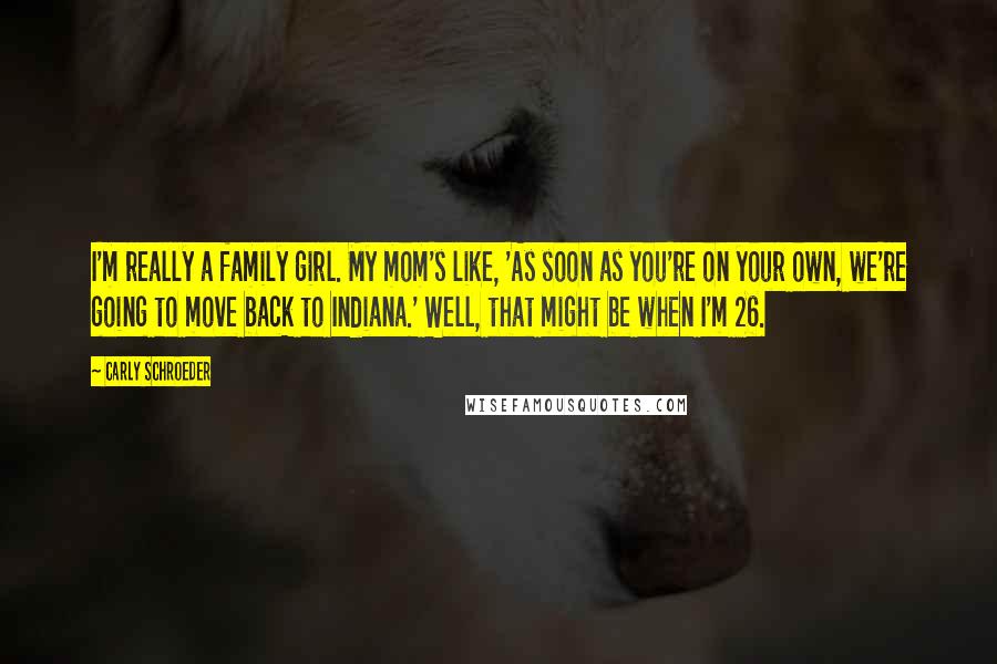 Carly Schroeder Quotes: I'm really a family girl. My mom's like, 'As soon as you're on your own, we're going to move back to Indiana.' Well, that might be when I'm 26.