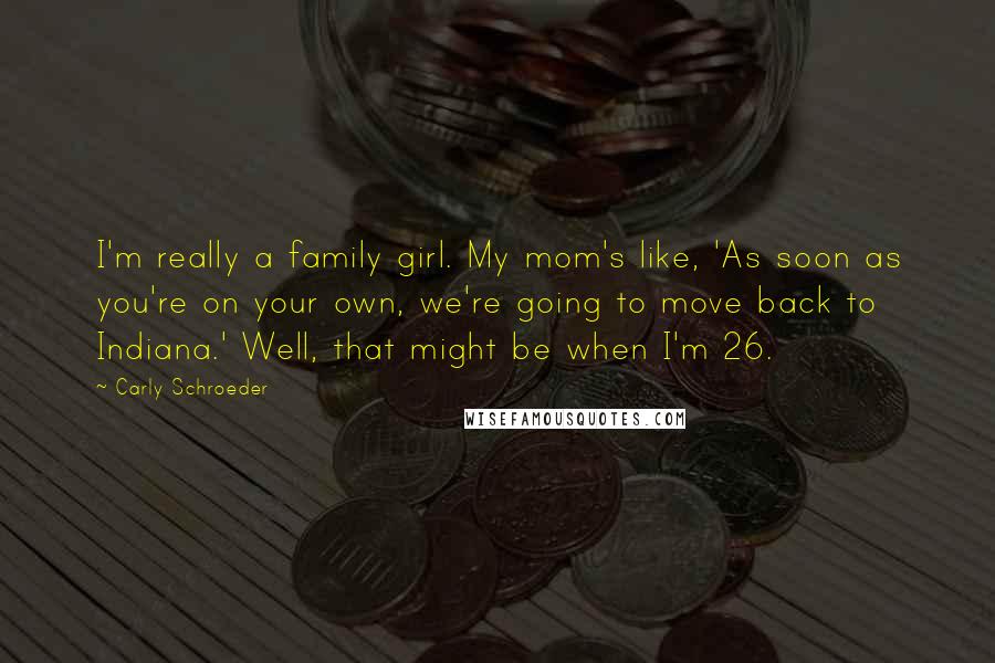 Carly Schroeder Quotes: I'm really a family girl. My mom's like, 'As soon as you're on your own, we're going to move back to Indiana.' Well, that might be when I'm 26.