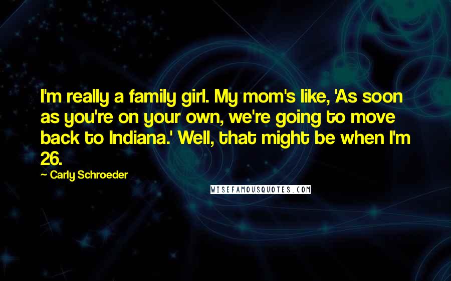 Carly Schroeder Quotes: I'm really a family girl. My mom's like, 'As soon as you're on your own, we're going to move back to Indiana.' Well, that might be when I'm 26.