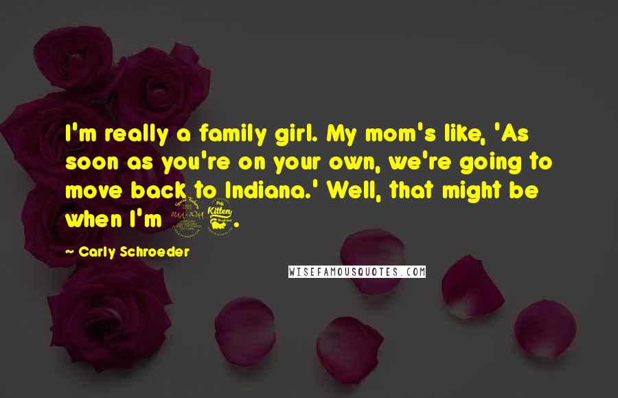 Carly Schroeder Quotes: I'm really a family girl. My mom's like, 'As soon as you're on your own, we're going to move back to Indiana.' Well, that might be when I'm 26.