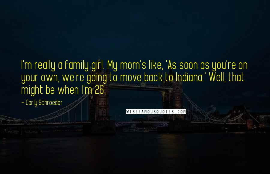 Carly Schroeder Quotes: I'm really a family girl. My mom's like, 'As soon as you're on your own, we're going to move back to Indiana.' Well, that might be when I'm 26.