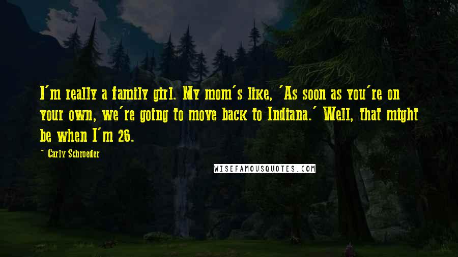 Carly Schroeder Quotes: I'm really a family girl. My mom's like, 'As soon as you're on your own, we're going to move back to Indiana.' Well, that might be when I'm 26.