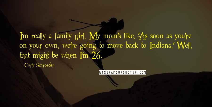 Carly Schroeder Quotes: I'm really a family girl. My mom's like, 'As soon as you're on your own, we're going to move back to Indiana.' Well, that might be when I'm 26.