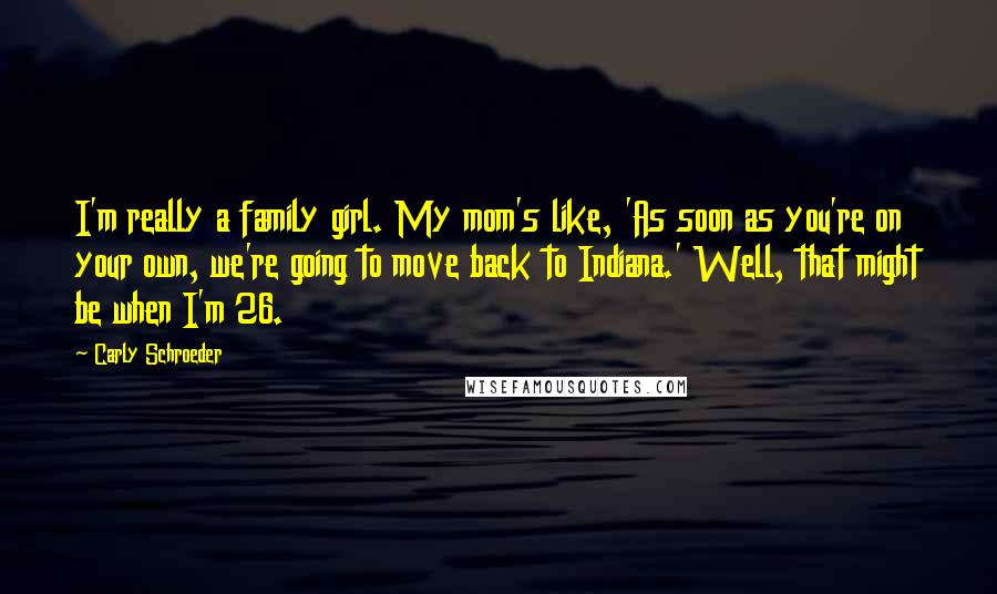 Carly Schroeder Quotes: I'm really a family girl. My mom's like, 'As soon as you're on your own, we're going to move back to Indiana.' Well, that might be when I'm 26.