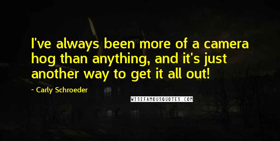 Carly Schroeder Quotes: I've always been more of a camera hog than anything, and it's just another way to get it all out!