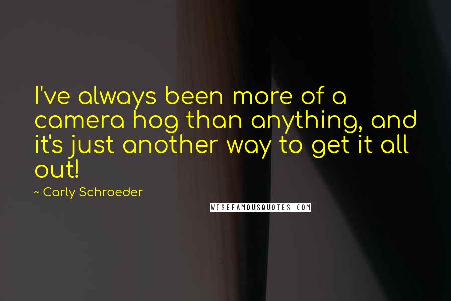 Carly Schroeder Quotes: I've always been more of a camera hog than anything, and it's just another way to get it all out!