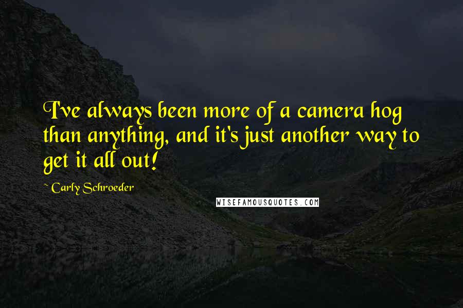 Carly Schroeder Quotes: I've always been more of a camera hog than anything, and it's just another way to get it all out!