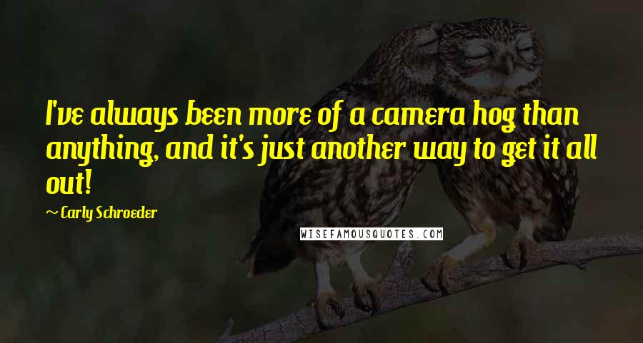 Carly Schroeder Quotes: I've always been more of a camera hog than anything, and it's just another way to get it all out!