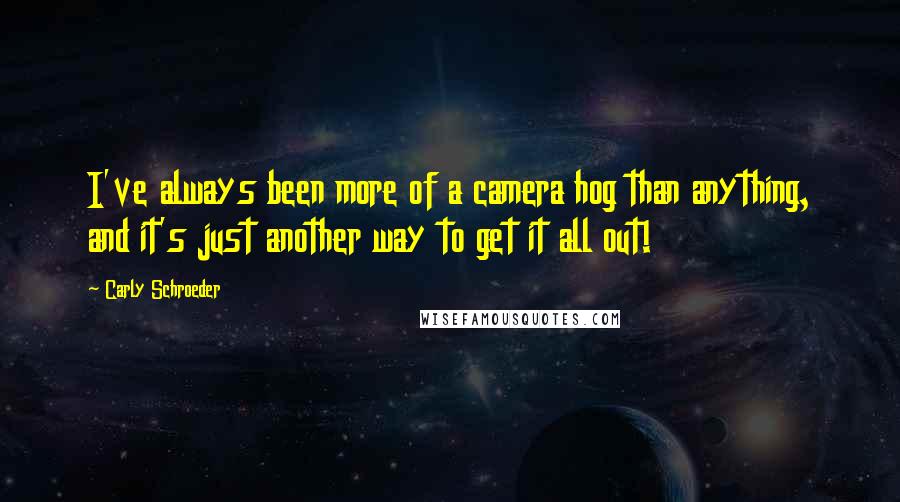 Carly Schroeder Quotes: I've always been more of a camera hog than anything, and it's just another way to get it all out!