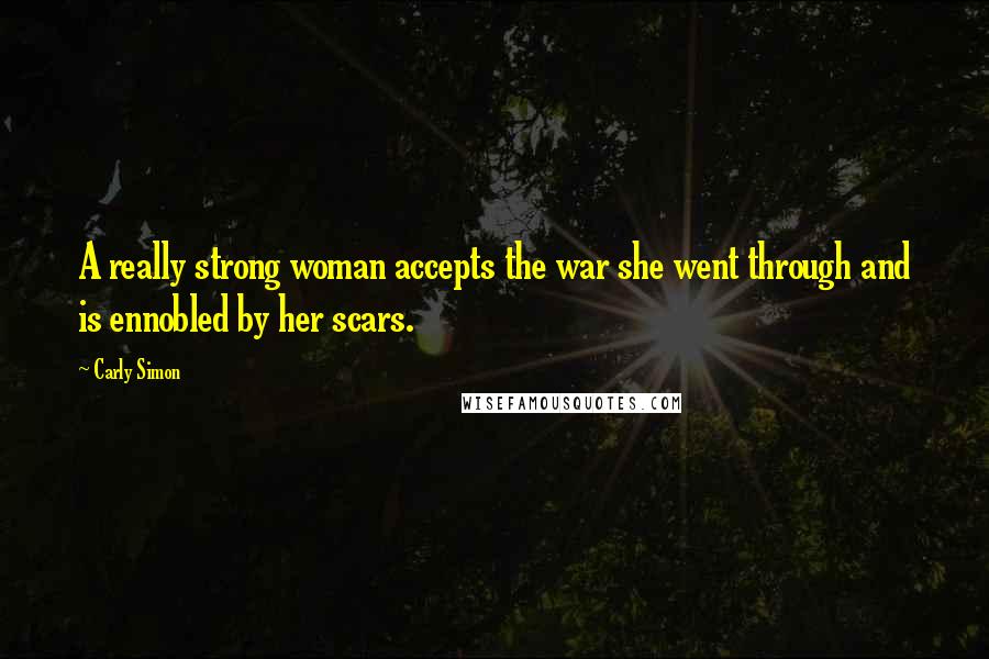 Carly Simon Quotes: A really strong woman accepts the war she went through and is ennobled by her scars.