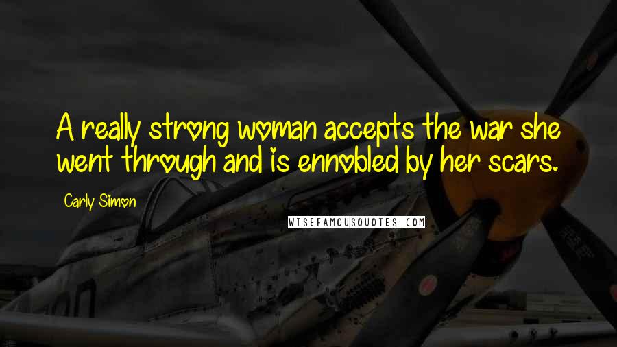 Carly Simon Quotes: A really strong woman accepts the war she went through and is ennobled by her scars.
