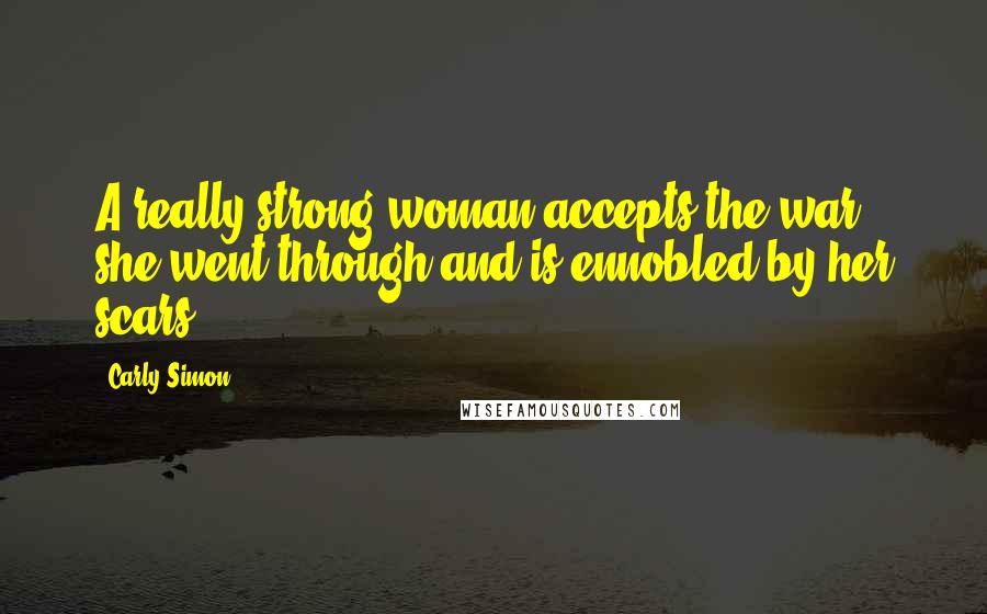 Carly Simon Quotes: A really strong woman accepts the war she went through and is ennobled by her scars.