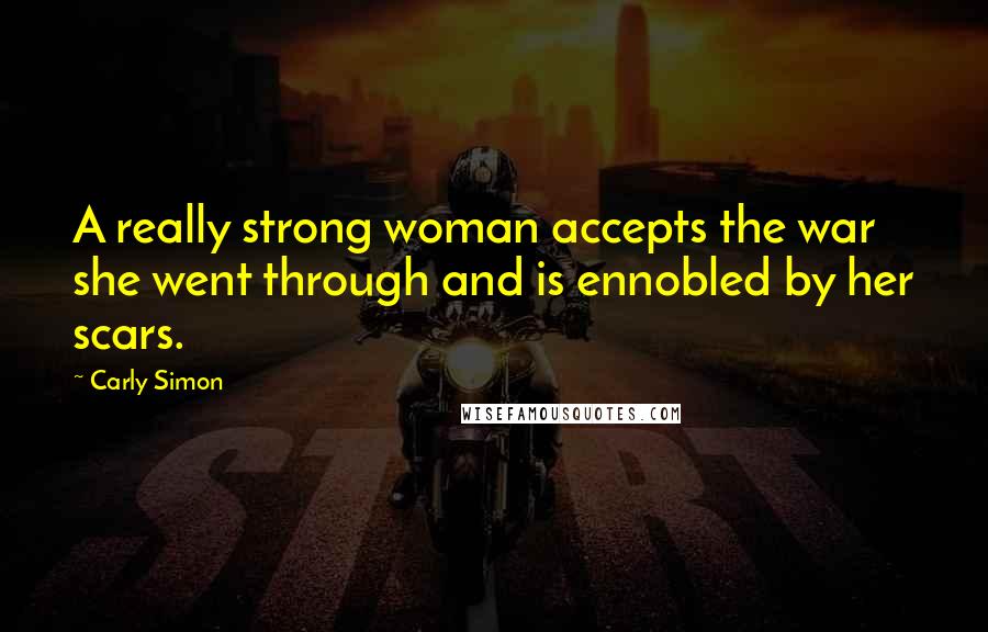 Carly Simon Quotes: A really strong woman accepts the war she went through and is ennobled by her scars.