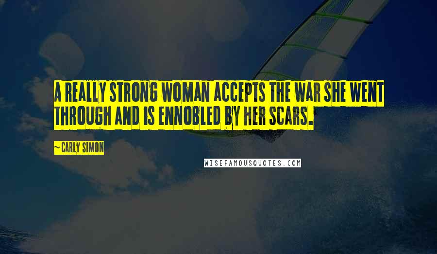 Carly Simon Quotes: A really strong woman accepts the war she went through and is ennobled by her scars.